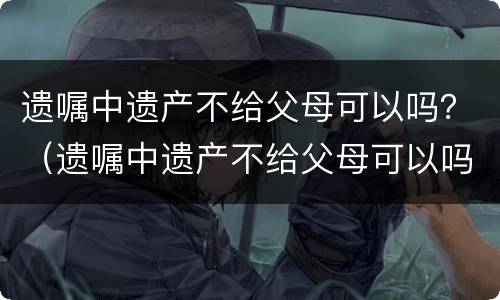 遗嘱中遗产不给父母可以吗？（遗嘱中遗产不给父母可以吗怎么写）