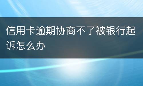 信用卡逾期协商不了被银行起诉怎么办