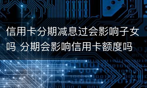 信用卡分期减息过会影响子女吗 分期会影响信用卡额度吗