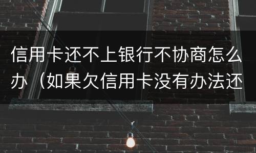 信用卡还不上银行不协商怎么办（如果欠信用卡没有办法还协商不了怎么办?）