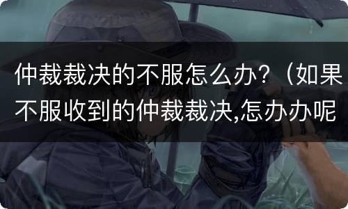 仲裁裁决的不服怎么办?（如果不服收到的仲裁裁决,怎办办呢?）