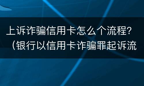 上诉诈骗信用卡怎么个流程？（银行以信用卡诈骗罪起诉流程）