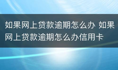 如果网上贷款逾期怎么办 如果网上贷款逾期怎么办信用卡