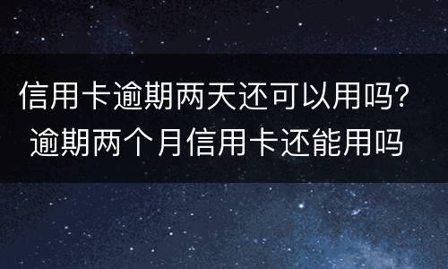 信用卡逾期两天还可以用吗？ 逾期两个月信用卡还能用吗