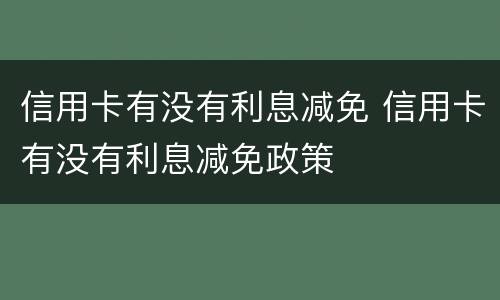 信用卡有没有利息减免 信用卡有没有利息减免政策