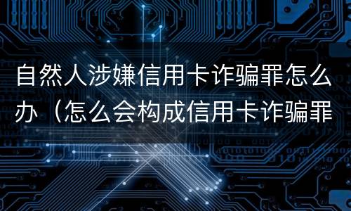 自然人涉嫌信用卡诈骗罪怎么办（怎么会构成信用卡诈骗罪）