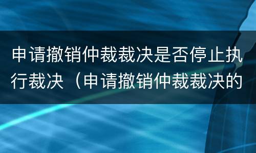 申请撤销仲裁裁决是否停止执行裁决（申请撤销仲裁裁决的法院）