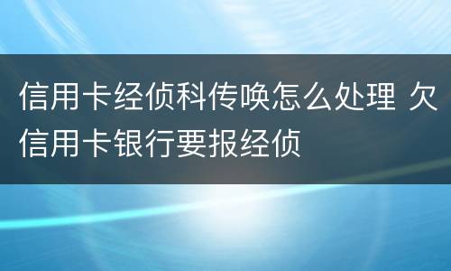 信用卡经侦科传唤怎么处理 欠信用卡银行要报经侦