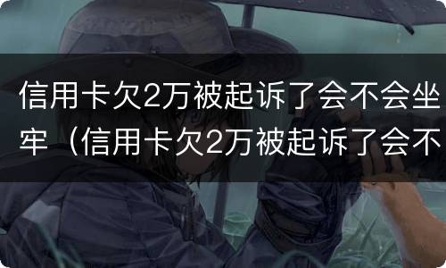 信用卡欠2万被起诉了会不会坐牢（信用卡欠2万被起诉了会不会坐牢呢）