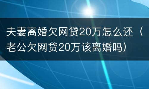 夫妻离婚欠网贷20万怎么还（老公欠网贷20万该离婚吗）