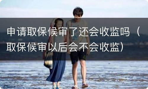 申请取保候审了还会收监吗（取保候审以后会不会收监）