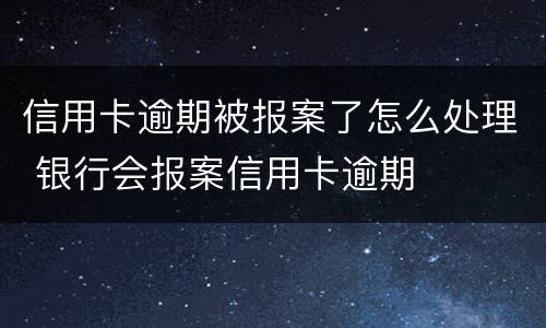 信用卡逾期被报案了怎么处理 银行会报案信用卡逾期