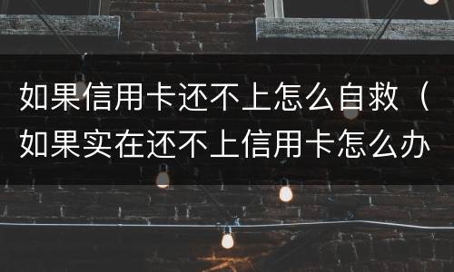 如果信用卡还不上怎么自救（如果实在还不上信用卡怎么办）