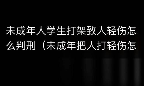 未成年人学生打架致人轻伤怎么判刑（未成年把人打轻伤怎么判刑）