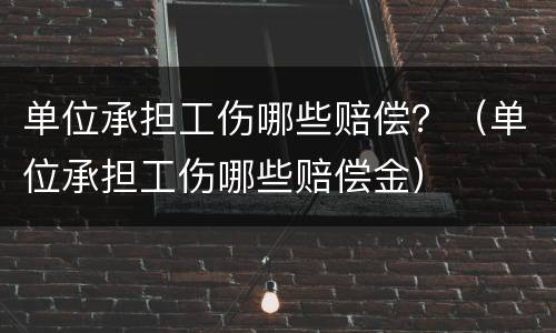 单位承担工伤哪些赔偿？（单位承担工伤哪些赔偿金）