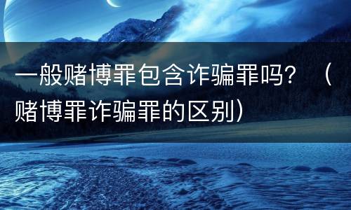 一般赌博罪包含诈骗罪吗？（赌博罪诈骗罪的区别）