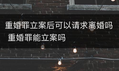 重婚罪立案后可以请求离婚吗 重婚罪能立案吗