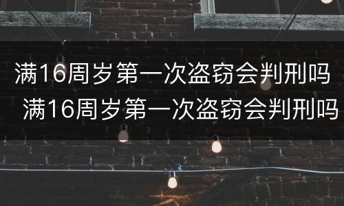 满16周岁第一次盗窃会判刑吗 满16周岁第一次盗窃会判刑吗知乎