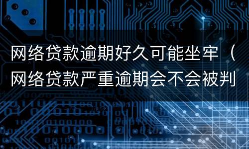 网络贷款逾期好久可能坐牢（网络贷款严重逾期会不会被判刑）