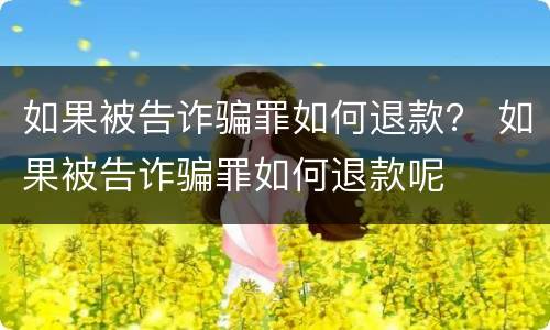 如果被告诈骗罪如何退款？ 如果被告诈骗罪如何退款呢