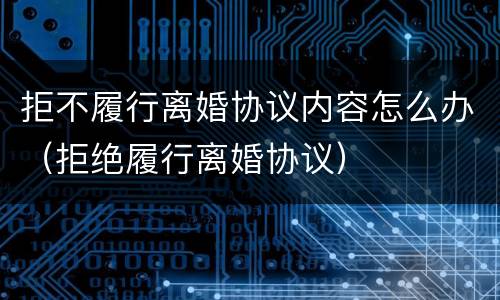 拒不履行离婚协议内容怎么办（拒绝履行离婚协议）