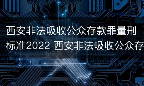 西安非法吸收公众存款罪量刑标准2022 西安非法吸收公众存款罪量刑标准2022年