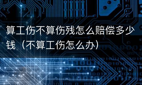 算工伤不算伤残怎么赔偿多少钱（不算工伤怎么办）
