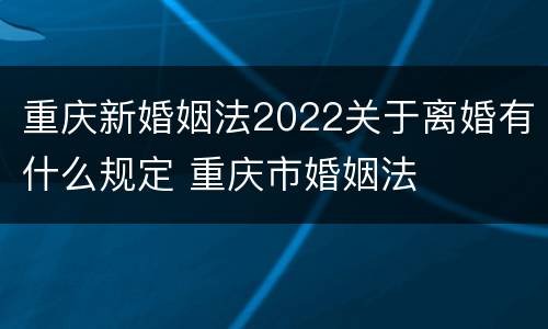 重庆新婚姻法2022关于离婚有什么规定 重庆市婚姻法