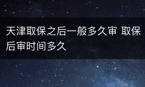 天津取保之后一般多久审 取保后审时间多久