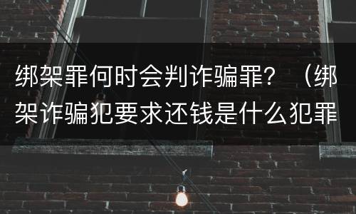 绑架罪何时会判诈骗罪？（绑架诈骗犯要求还钱是什么犯罪）