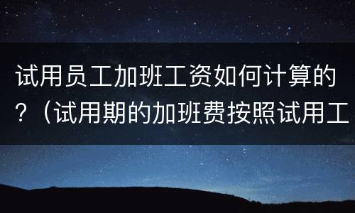 试用员工加班工资如何计算的?（试用期的加班费按照试用工资）