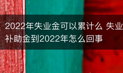 2022年失业金可以累计么 失业补助金到2022年怎么回事
