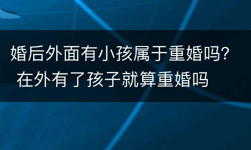婚后外面有小孩属于重婚吗？ 在外有了孩子就算重婚吗
