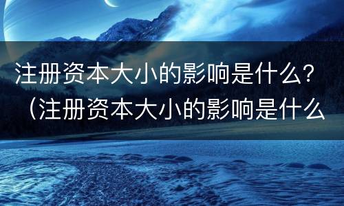 注册资本大小的影响是什么？（注册资本大小的影响是什么原因）