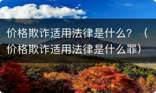 价格欺诈适用法律是什么？（价格欺诈适用法律是什么罪）