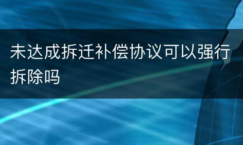 未达成拆迁补偿协议可以强行拆除吗
