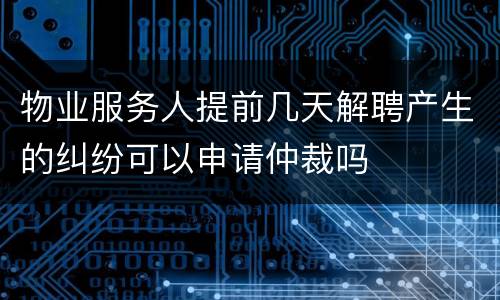 物业服务人提前几天解聘产生的纠纷可以申请仲裁吗