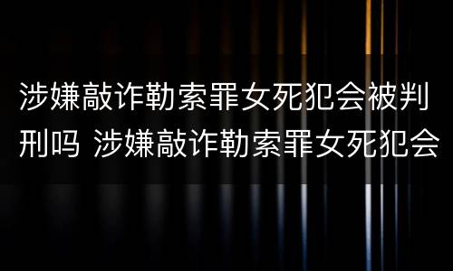 涉嫌敲诈勒索罪女死犯会被判刑吗 涉嫌敲诈勒索罪女死犯会被判刑吗视频