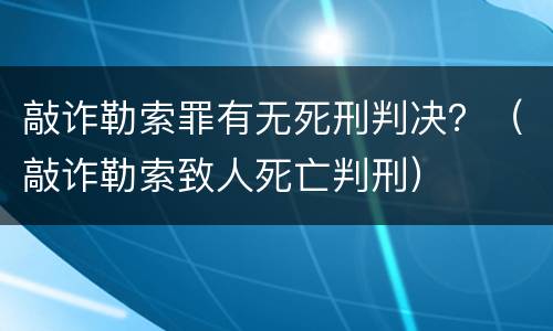 敲诈勒索罪有无死刑判决？（敲诈勒索致人死亡判刑）