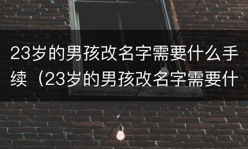 23岁的男孩改名字需要什么手续（23岁的男孩改名字需要什么手续和证件）