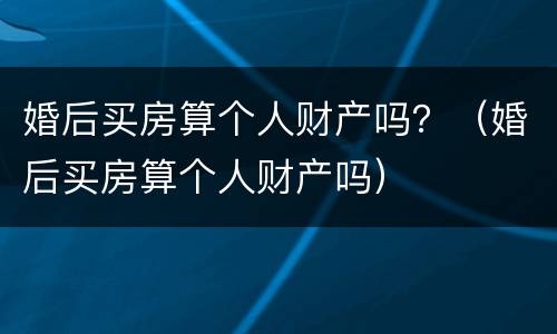 婚后买房算个人财产吗？（婚后买房算个人财产吗）