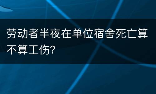 劳动者半夜在单位宿舍死亡算不算工伤？