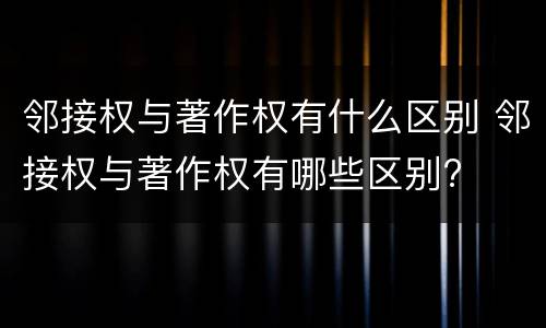 邻接权与著作权有什么区别 邻接权与著作权有哪些区别?