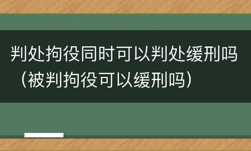 判处拘役同时可以判处缓刑吗（被判拘役可以缓刑吗）