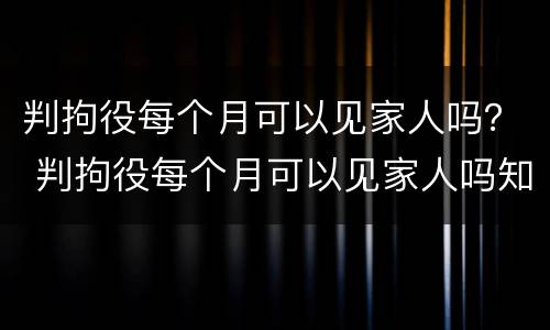 判拘役每个月可以见家人吗？ 判拘役每个月可以见家人吗知乎