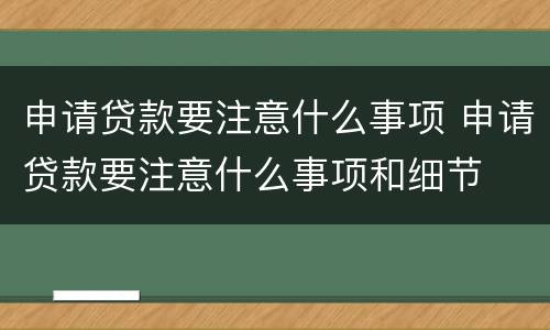 申请贷款要注意什么事项 申请贷款要注意什么事项和细节