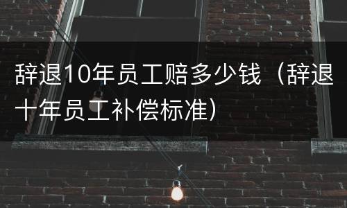 辞退10年员工赔多少钱（辞退十年员工补偿标准）