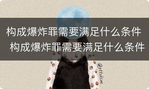 构成爆炸罪需要满足什么条件 构成爆炸罪需要满足什么条件才能判刑
