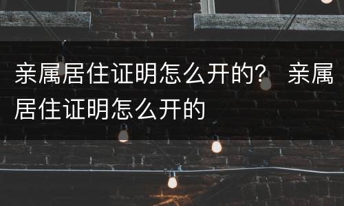 亲属居住证明怎么开的？ 亲属居住证明怎么开的