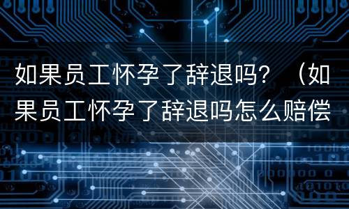如果员工怀孕了辞退吗？（如果员工怀孕了辞退吗怎么赔偿）